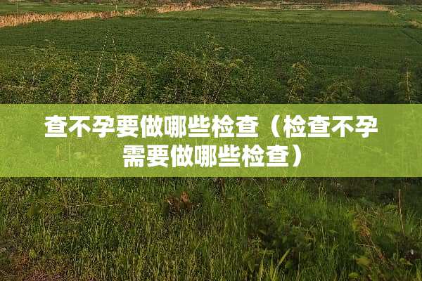 查不孕要做哪些检查（检查不孕需要做哪些检查）