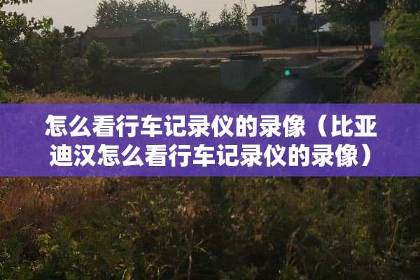 怎么看行车记录仪的录像（比亚迪汉怎么看行车记录仪的录像）