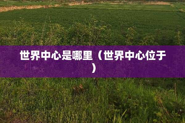 世界中心是哪里（世界中心位于）