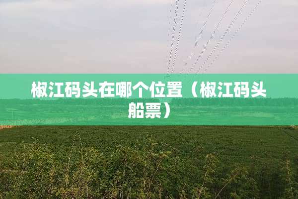 椒江码头在哪个位置（椒江码头船票）