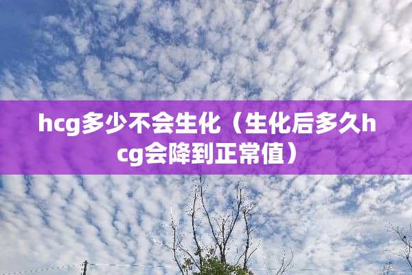 hcg多少不会生化（生化后多久hcg会降到正常值）