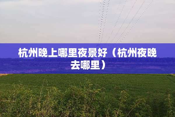 杭州晚上哪里夜景好（杭州夜晚去哪里）