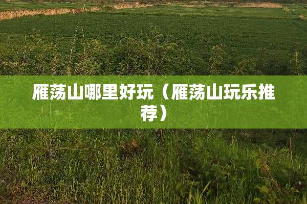 雁荡山哪里好玩（雁荡山玩乐推荐）