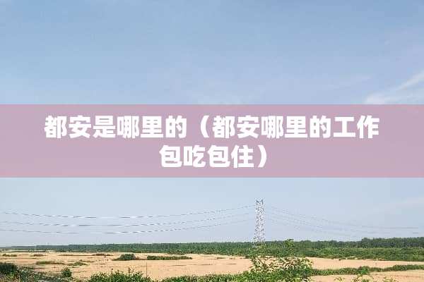 都安是哪里的（都安哪里的工作包吃包住）