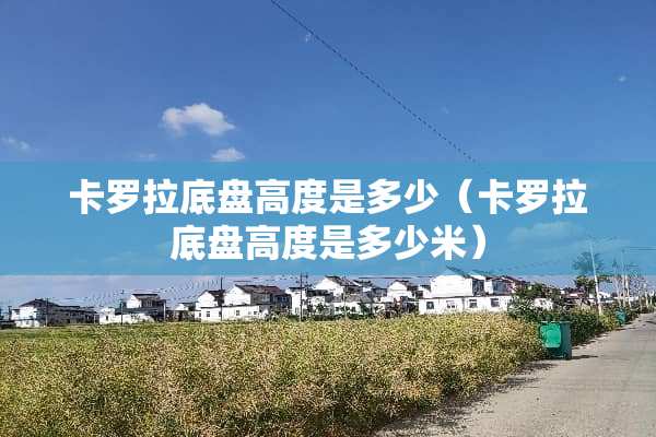 卡罗拉底盘高度是多少（卡罗拉底盘高度是多少米）