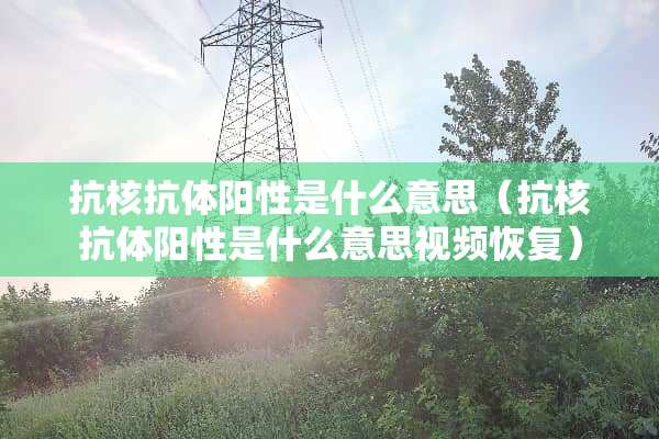 抗核抗体阳性是什么意思（抗核抗体阳性是什么意思视频恢复）