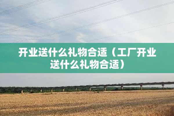 开业送什么礼物合适（工厂开业送什么礼物合适）