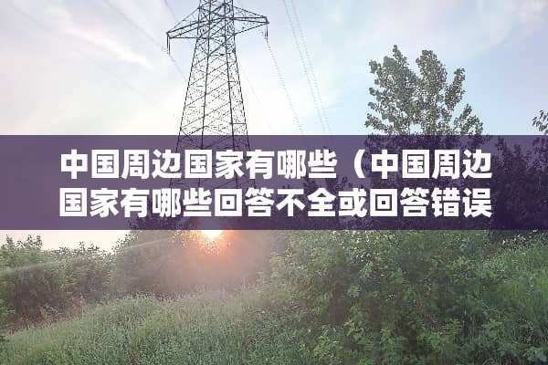 中国周边国家有哪些（中国周边国家有哪些回答不全或回答错误不得分）