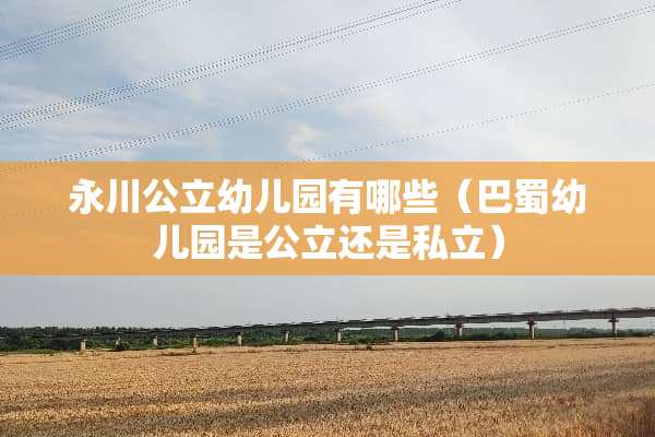 永川公立幼儿园有哪些（巴蜀幼儿园是公立还是私立）