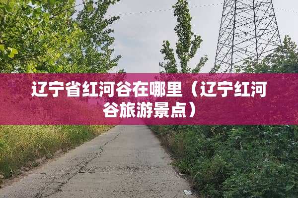 辽宁省红河谷在哪里（辽宁红河谷旅游景点）