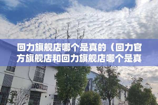 回力旗舰店哪个是真的（回力官方旗舰店和回力旗舰店哪个是真的）