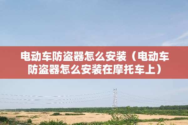 电动车防盗器怎么安装（电动车防盗器怎么安装在摩托车上）
