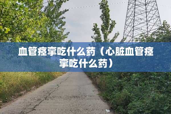 血管痉挛吃什么药（心脏血管痉挛吃什么药）