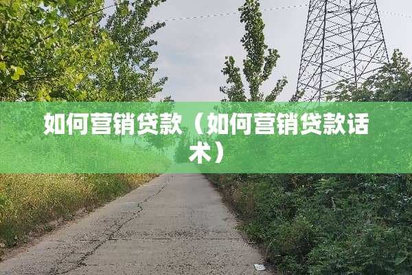 如何营销贷款（如何营销贷款话术）