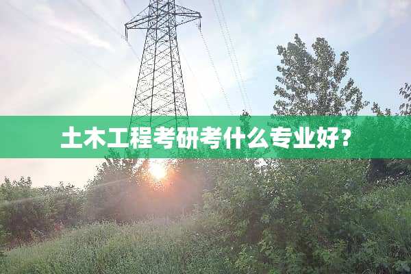 土木工程考研考什么专业好？