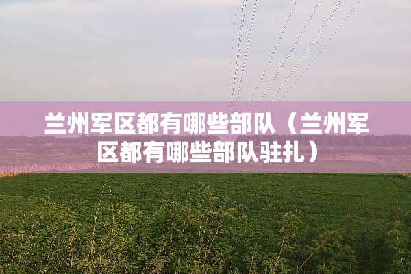 兰州**都有哪些**（兰州**都有哪些**驻扎）