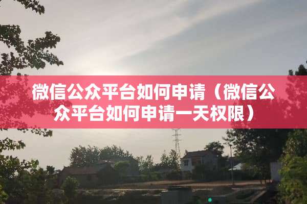 微信公众平台如何申请（微信公众平台如何申请一天权限）