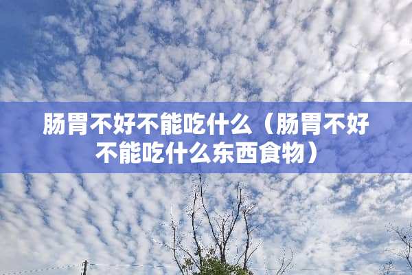 肠胃不好不能吃什么（肠胃不好不能吃什么东西食物）