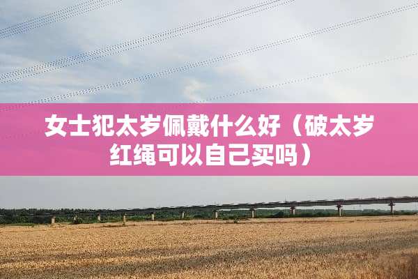 女士犯太岁佩戴什么好（破太岁红绳可以自己买吗）