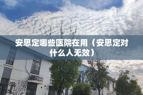 安思定哪些医院在用（安思定对什么人无效）