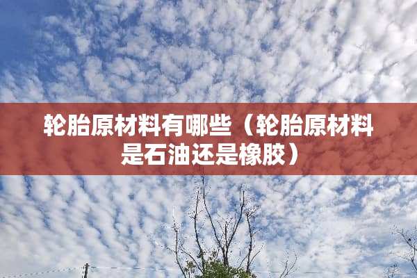 轮胎原材料有哪些（轮胎原材料是石油还是橡胶）