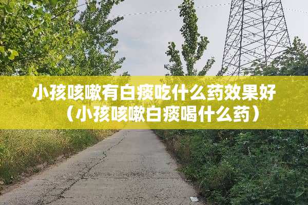 小孩咳嗽有白痰吃什么药效果好（小孩咳嗽白痰喝什么药）