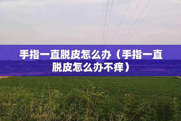 手指一直脱皮怎么办（手指一直脱皮怎么办不痒）