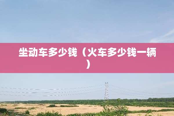 坐动车多少钱（火车多少钱一辆）