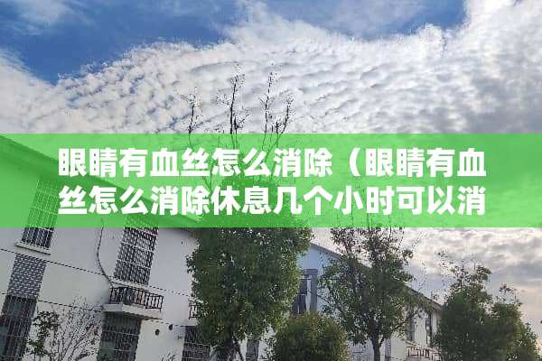 眼睛有血丝怎么消除（眼睛有血丝怎么消除休息几个小时可以消除吗?）