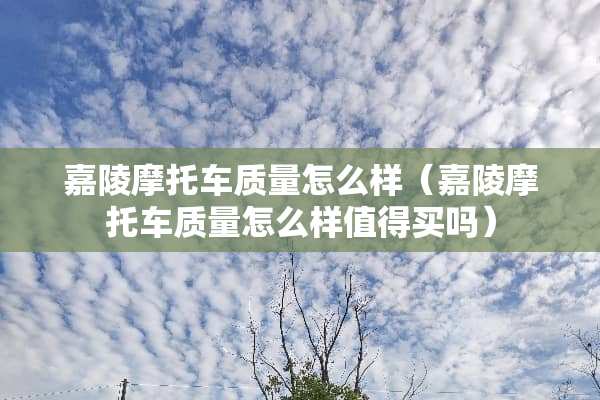 嘉陵摩托车质量怎么样（嘉陵摩托车质量怎么样值得买吗）