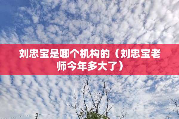 刘忠宝是哪个机构的（刘忠宝老师今年多大了）