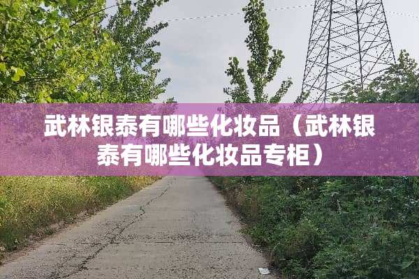 武林银泰有哪些化妆品（武林银泰有哪些化妆品专柜）