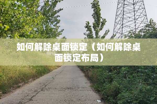 如何解除桌面锁定（如何解除桌面锁定布局）