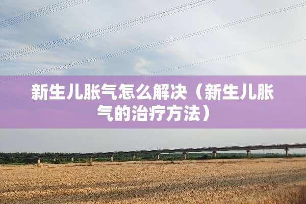 新生儿胀气怎么解决（新生儿胀气的治疗方法）