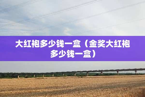 大红袍多少钱一盒（金奖大红袍多少钱一盒）
