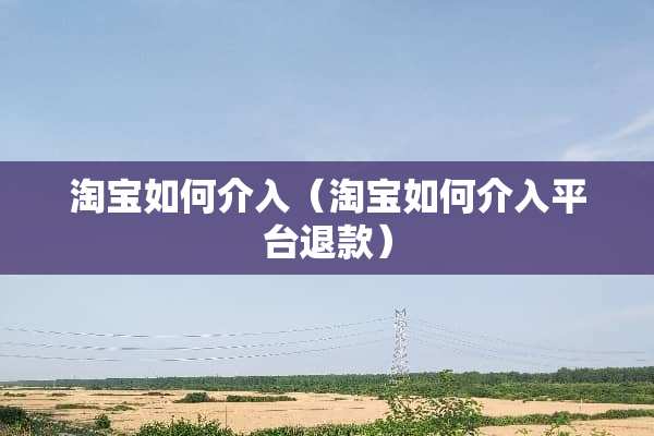 淘宝如何介入（淘宝如何介入平台退款）
