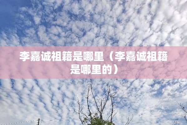 李嘉诚祖籍是哪里（李嘉诚祖籍是哪里的）