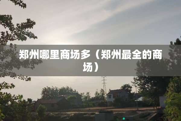 郑州哪里商场多（郑州最全的商场）