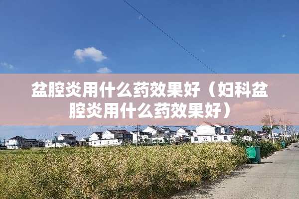 盆腔炎用什么药效果好（妇科盆腔炎用什么药效果好）