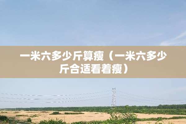 一米六多少斤算瘦（一米六多少斤合适看着瘦）