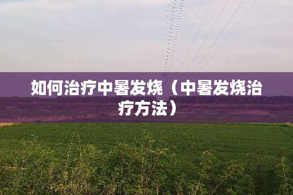 如何治疗中暑发烧（中暑发烧治疗方法）