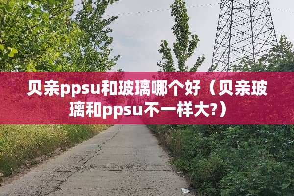 贝亲ppsu和玻璃哪个好（贝亲玻璃和ppsu不一样大?）