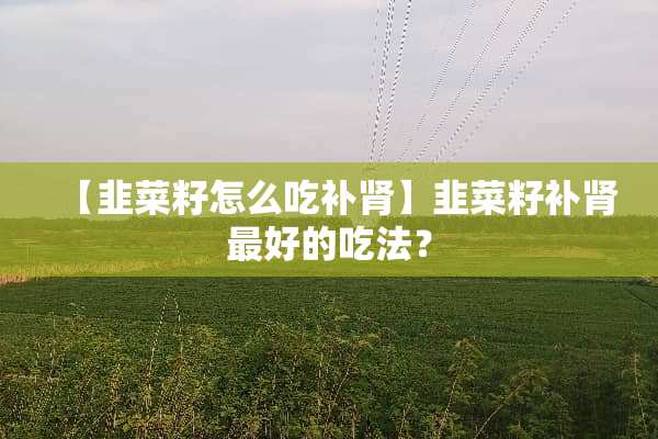 【韭菜籽怎么吃补肾】韭菜籽补肾最好的吃法？