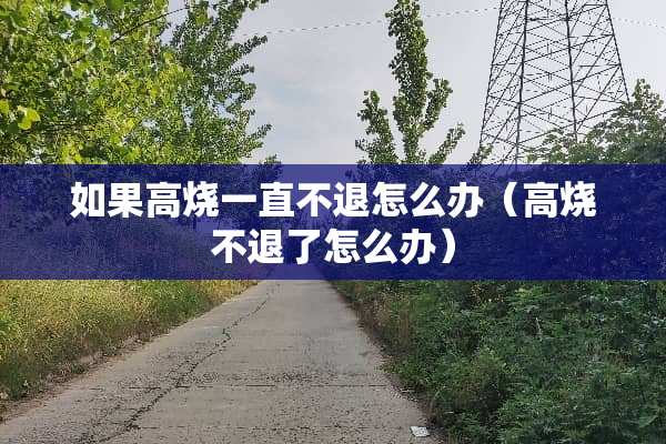 如果高烧一直不退怎么办（高烧不退了怎么办）