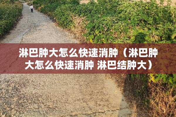 淋巴肿大怎么快速消肿（淋巴肿大怎么快速消肿 淋巴结肿大）