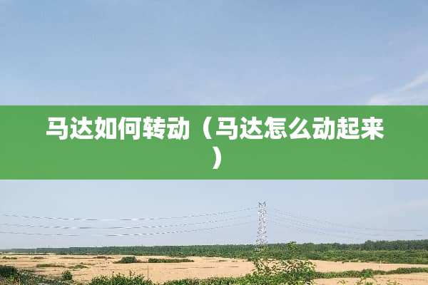 马达如何转动（马达怎么动起来）