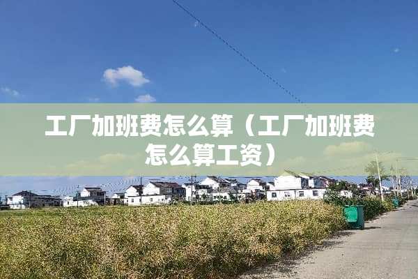 工厂加班费怎么算（工厂加班费怎么算工资）
