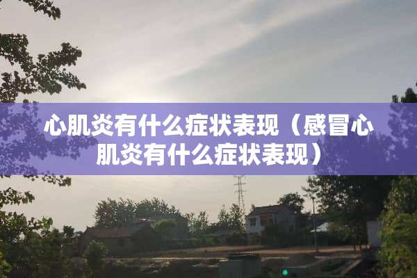 心肌炎有什么症状表现（感冒心肌炎有什么症状表现）