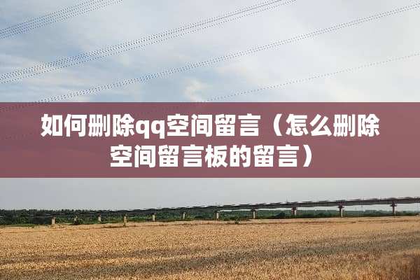 如何删除qq空间留言（怎么删除空间留言板的留言）