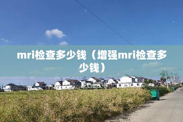 mri检查多少钱（增强mri检查多少钱）